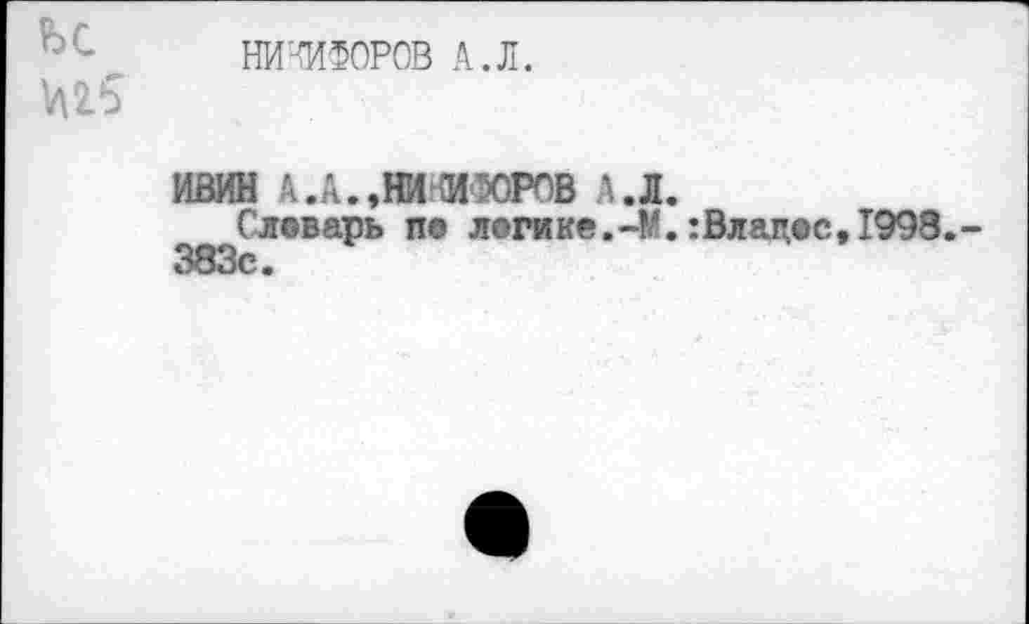 ﻿НИКИФОРОВ А.Л.
^2.5
ИВИН А .А., НИ СИЗОРОВ А.Л.
Словарь по логике.-!*. :Влацос, 1998,-383с.